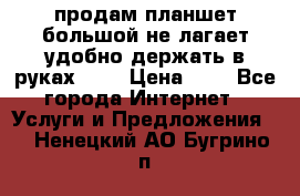 продам планшет большой не лагает удобно держать в руках!!!! › Цена ­ 2 - Все города Интернет » Услуги и Предложения   . Ненецкий АО,Бугрино п.